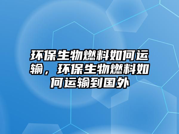 環(huán)保生物燃料如何運輸,環(huán)保生物燃料如何運輸?shù)絿? class=