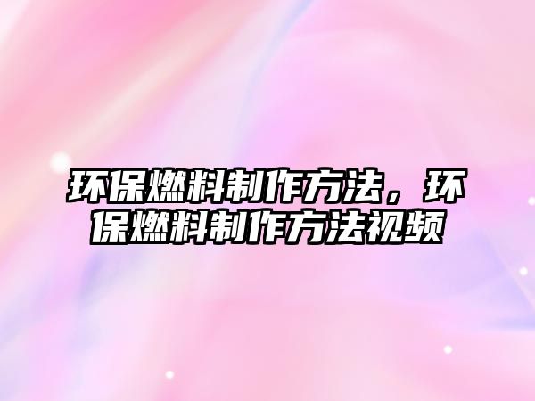 環(huán)保燃料制作方法，環(huán)保燃料制作方法視頻