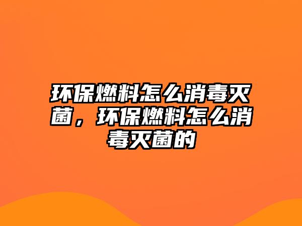 環(huán)保燃料怎么消毒滅菌，環(huán)保燃料怎么消毒滅菌的