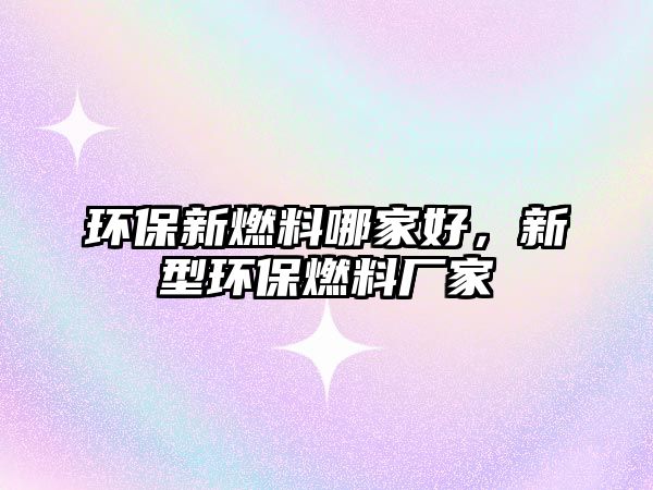 環(huán)保新燃料哪家好，新型環(huán)保燃料廠家