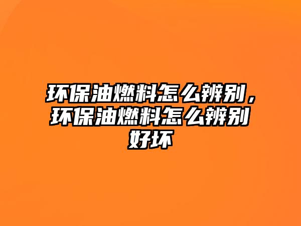 環(huán)保油燃料怎么辨別，環(huán)保油燃料怎么辨別好壞