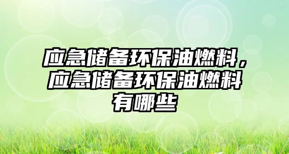 應(yīng)急儲備環(huán)保油燃料，應(yīng)急儲備環(huán)保油燃料有哪些