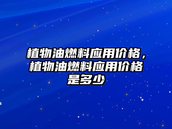 植物油燃料應(yīng)用價格，植物油燃料應(yīng)用價格是多少
