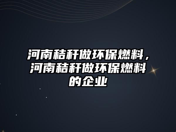 河南秸稈做環(huán)保燃料，河南秸稈做環(huán)保燃料的企業(yè)