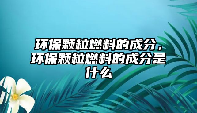 環(huán)保顆粒燃料的成分，環(huán)保顆粒燃料的成分是什么