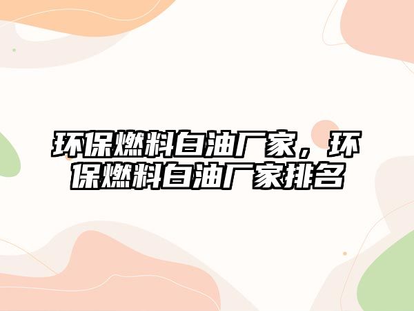 環(huán)保燃料白油廠家，環(huán)保燃料白油廠家排名