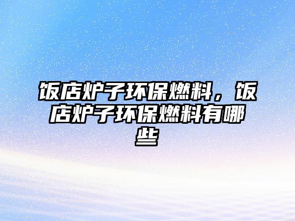 飯店爐子環(huán)保燃料，飯店爐子環(huán)保燃料有哪些