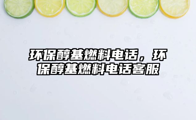 環(huán)保醇基燃料電話，環(huán)保醇基燃料電話客服