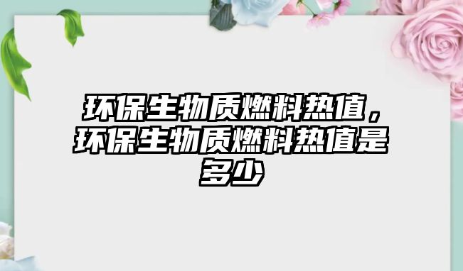 環(huán)保生物質(zhì)燃料熱值，環(huán)保生物質(zhì)燃料熱值是多少