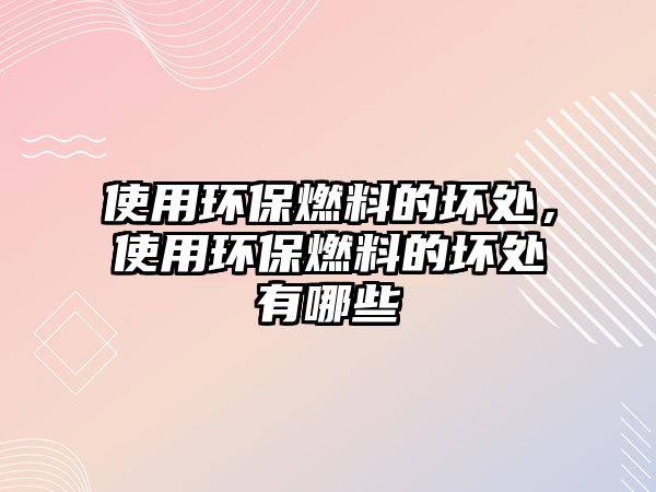 使用環(huán)保燃料的壞處，使用環(huán)保燃料的壞處有哪些
