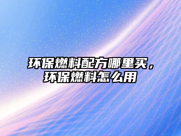 環(huán)保燃料配方哪里買，環(huán)保燃料怎么用