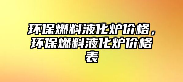 環(huán)保燃料液化爐價(jià)格，環(huán)保燃料液化爐價(jià)格表