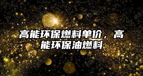 高能環(huán)保燃料單價，高能環(huán)保油燃料