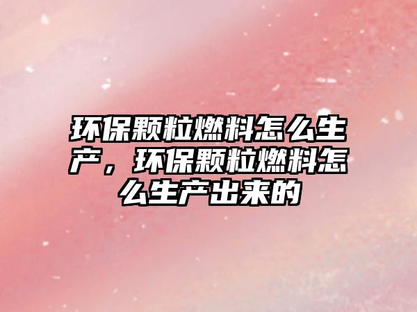 環(huán)保顆粒燃料怎么生產(chǎn)，環(huán)保顆粒燃料怎么生產(chǎn)出來的