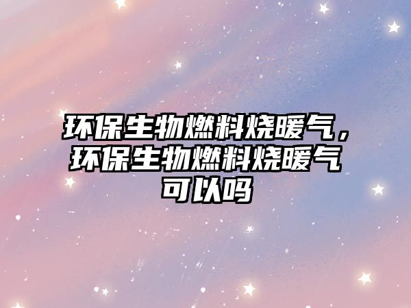 環(huán)保生物燃料燒暖氣，環(huán)保生物燃料燒暖氣可以嗎