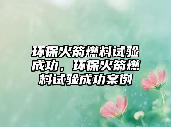 環(huán)?;鸺剂显囼灣晒?,環(huán)保火箭燃料試驗成功案例