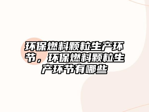 環(huán)保燃料顆粒生產(chǎn)環(huán)節(jié)，環(huán)保燃料顆粒生產(chǎn)環(huán)節(jié)有哪些