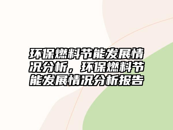 環(huán)保燃料節(jié)能發(fā)展情況分析，環(huán)保燃料節(jié)能發(fā)展情況分析報(bào)告