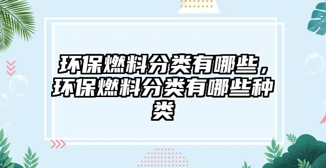 環(huán)保燃料分類有哪些，環(huán)保燃料分類有哪些種類