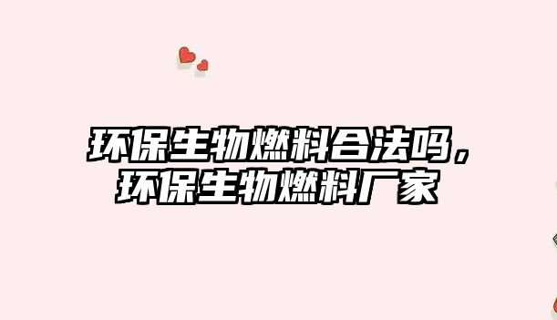 環(huán)保生物燃料合法嗎，環(huán)保生物燃料廠家