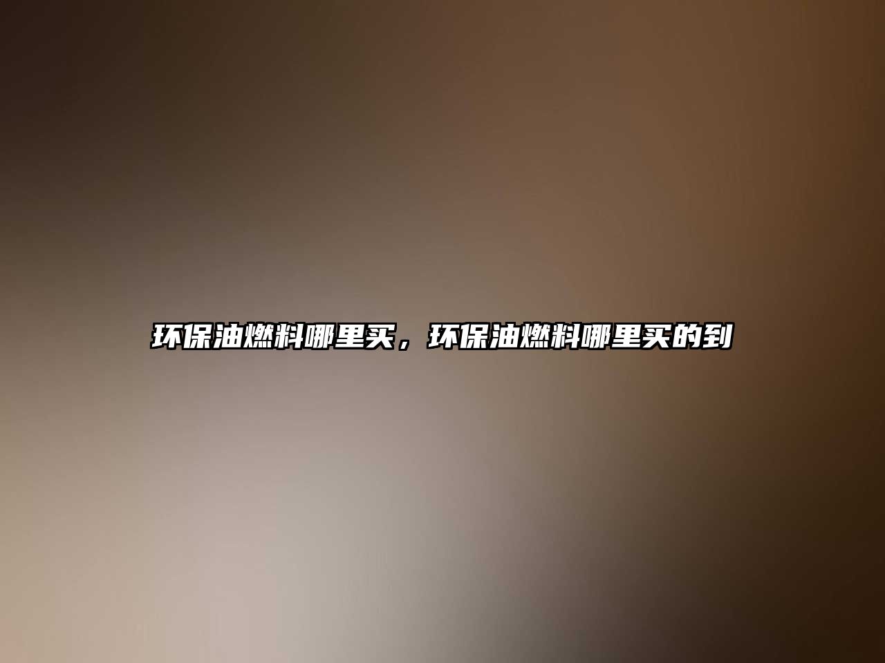 環(huán)保油燃料哪里買，環(huán)保油燃料哪里買的到