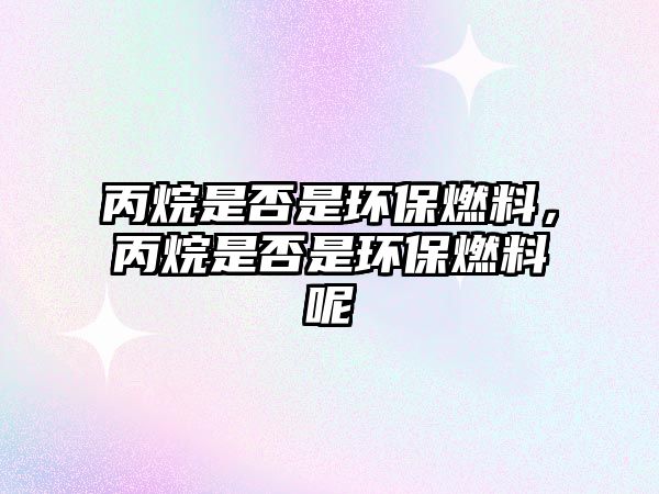 丙烷是否是環(huán)保燃料，丙烷是否是環(huán)保燃料呢