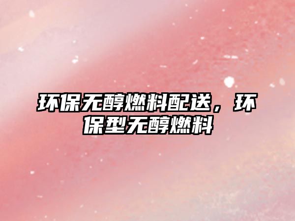 環(huán)保無醇燃料配送，環(huán)保型無醇燃料