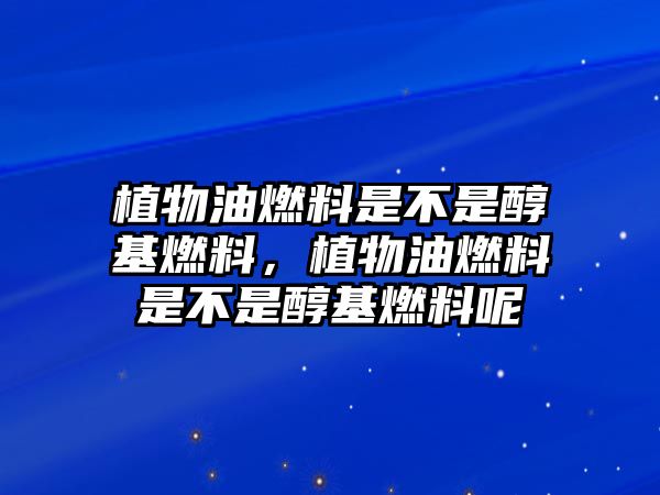 植物油燃料是不是醇基燃料，植物油燃料是不是醇基燃料呢