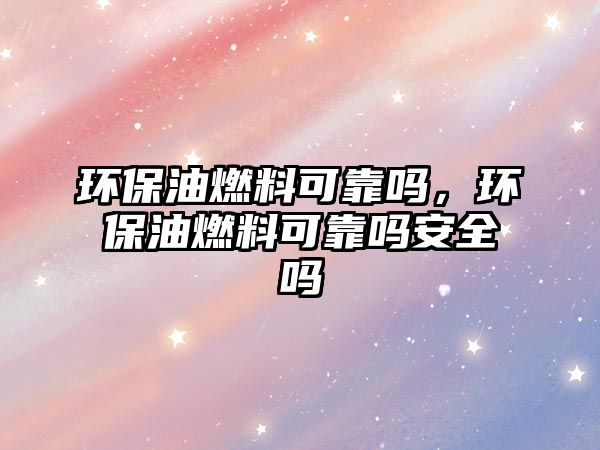 環(huán)保油燃料可靠嗎，環(huán)保油燃料可靠嗎安全嗎