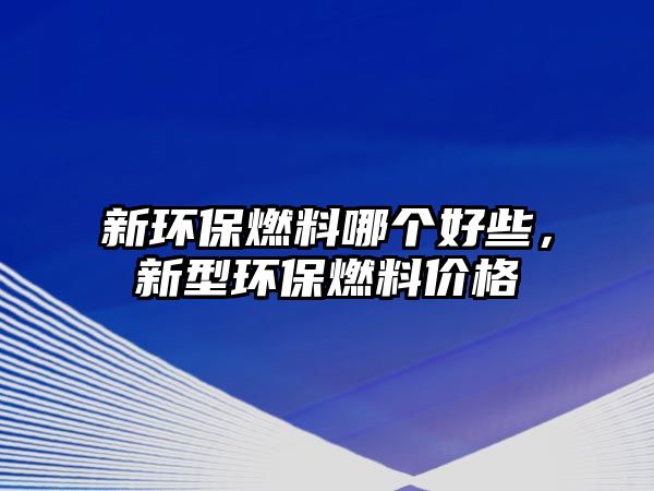 新環(huán)保燃料哪個好些，新型環(huán)保燃料價格