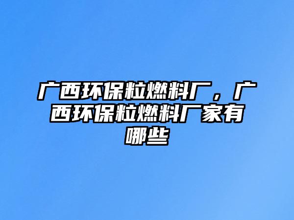 廣西環(huán)保粒燃料廠，廣西環(huán)保粒燃料廠家有哪些