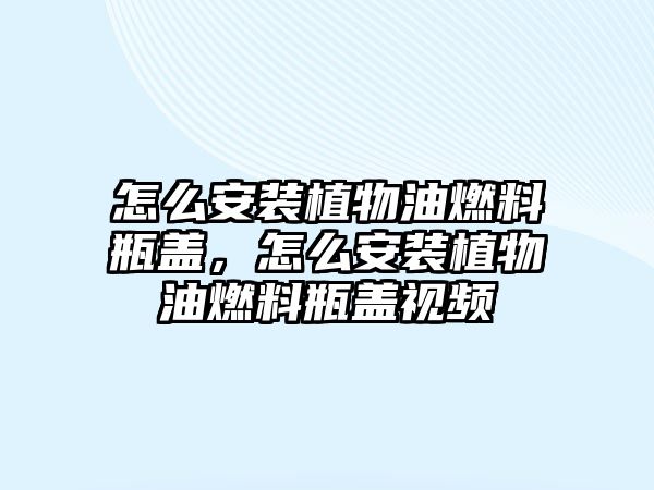 怎么安裝植物油燃料瓶蓋，怎么安裝植物油燃料瓶蓋視頻