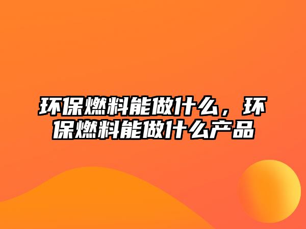 環(huán)保燃料能做什么，環(huán)保燃料能做什么產(chǎn)品