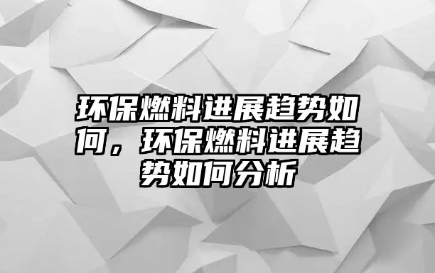 環(huán)保燃料進展趨勢如何，環(huán)保燃料進展趨勢如何分析