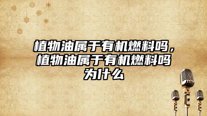 植物油屬于有機燃料嗎，植物油屬于有機燃料嗎為什么