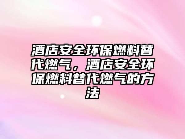 酒店安全環(huán)保燃料替代燃?xì)?,酒店安全環(huán)保燃料替代燃?xì)獾姆椒? class=
