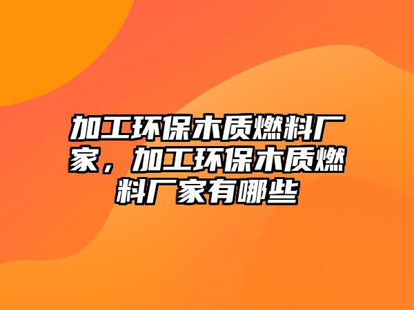 加工環(huán)保木質燃料廠家，加工環(huán)保木質燃料廠家有哪些
