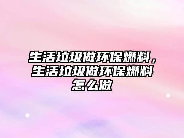 生活垃圾做環(huán)保燃料，生活垃圾做環(huán)保燃料怎么做