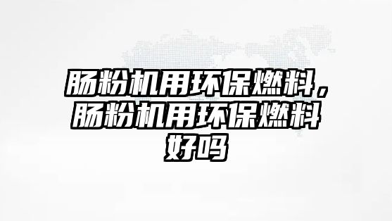 腸粉機(jī)用環(huán)保燃料，腸粉機(jī)用環(huán)保燃料好嗎