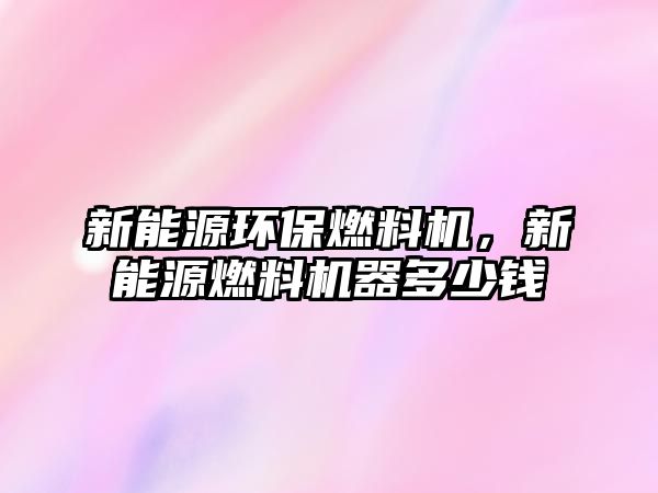 新能源環(huán)保燃料機(jī)，新能源燃料機(jī)器多少錢