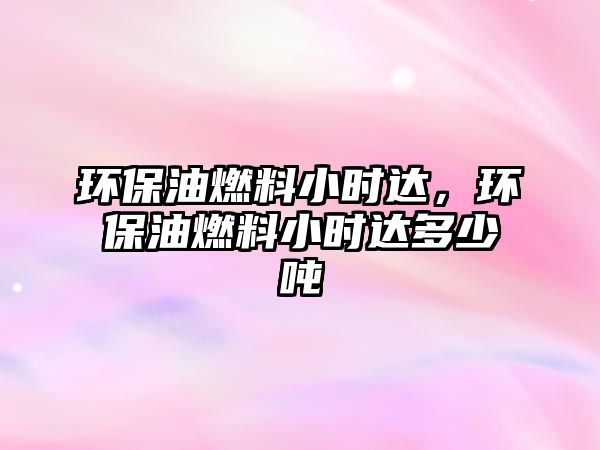環(huán)保油燃料小時(shí)達(dá)，環(huán)保油燃料小時(shí)達(dá)多少噸