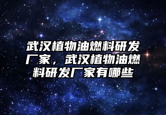 武漢植物油燃料研發(fā)廠家，武漢植物油燃料研發(fā)廠家有哪些