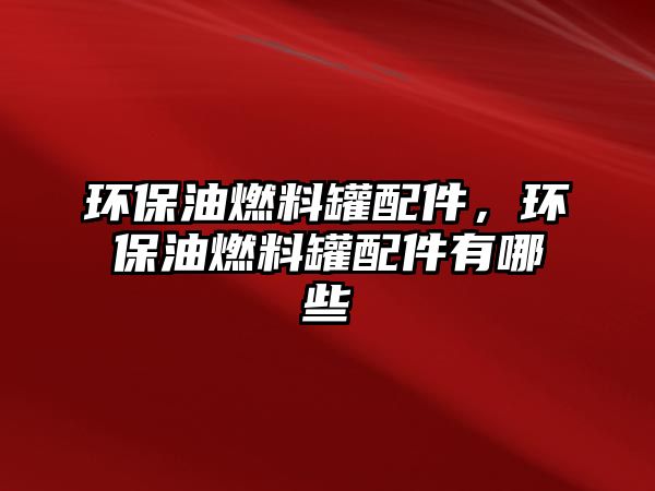 環(huán)保油燃料罐配件，環(huán)保油燃料罐配件有哪些