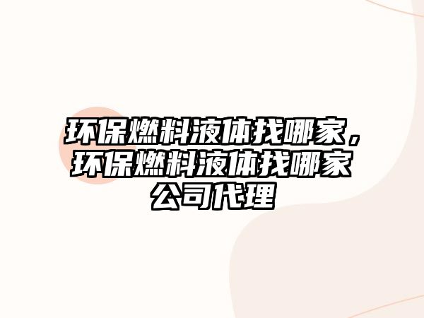 環(huán)保燃料液體找哪家，環(huán)保燃料液體找哪家公司代理