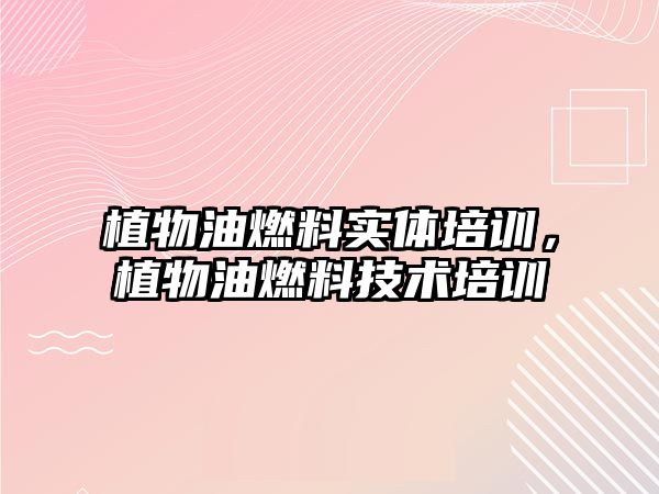 植物油燃料實體培訓(xùn)，植物油燃料技術(shù)培訓(xùn)