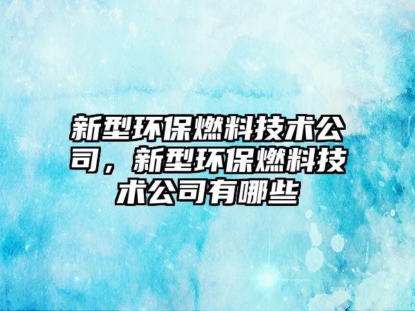 新型環(huán)保燃料技術(shù)公司，新型環(huán)保燃料技術(shù)公司有哪些