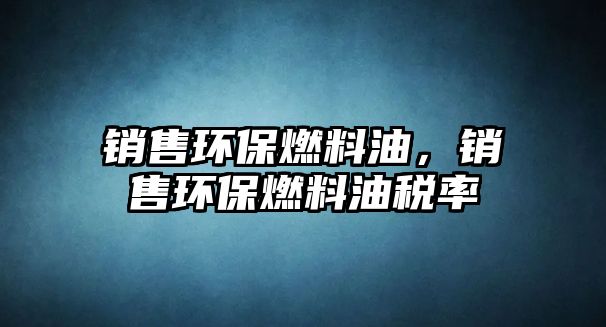 銷售環(huán)保燃料油，銷售環(huán)保燃料油稅率