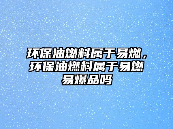 環(huán)保油燃料屬于易燃，環(huán)保油燃料屬于易燃易爆品嗎