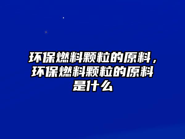 環(huán)保燃料顆粒的原料，環(huán)保燃料顆粒的原料是什么