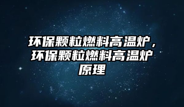 環(huán)保顆粒燃料高溫爐，環(huán)保顆粒燃料高溫爐原理